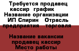 Требуется продавец кассир. график 5/2 › Название организации ­ ИП Спирин › Отрасль предприятия ­ торговля › Название вакансии ­ продавец кассир › Место работы ­ Люберцы Авиаторов 11 › Максимальный оклад ­ 1 700 › Возраст от ­ 25 › Возраст до ­ 45 - Московская обл., Москва г. Работа » Вакансии   . Московская обл.,Москва г.